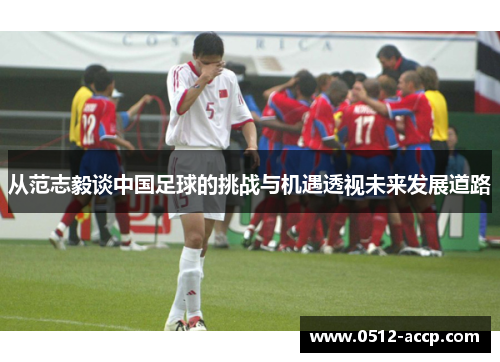 从范志毅谈中国足球的挑战与机遇透视未来发展道路
