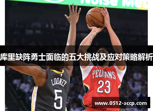 库里缺阵勇士面临的五大挑战及应对策略解析