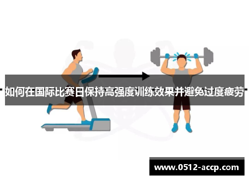 如何在国际比赛日保持高强度训练效果并避免过度疲劳 如何在国际比赛日保持高强度训练效果并避免过度疲劳