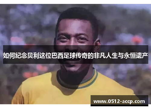 如何纪念贝利这位巴西足球传奇的非凡人生与永恒遗产