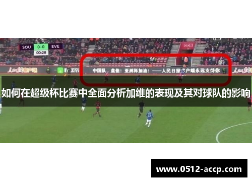 如何在超级杯比赛中全面分析加维的表现及其对球队的影响 如何在超级杯比赛中全面分析加维的表现及其对球队的影响