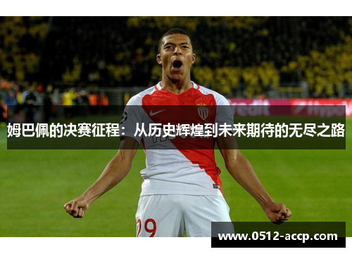 姆巴佩的决赛征程:从历史辉煌到未来期待的无尽之路 姆巴佩的决赛征程:从历史辉煌到未来期待的无尽之路