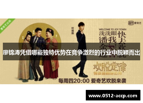 廖锦涛凭借哪些独特优势在竞争激烈的行业中脱颖而出 廖锦涛凭借哪些独特优势在竞争激烈的行业中脱颖而出