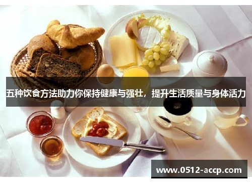 五种饮食方法助力你保持健康与强壮,提升生活质量与身体活力 五种饮食方法助力你保持健康与强壮,提升生活质量与身体活力