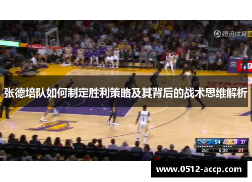张德培队如何制定胜利策略及其背后的战术思维解析 张德培队如何制定胜利策略及其背后的战术思维解析