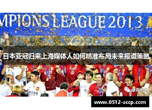 日本亚冠归来上海媒体人如何精准布局未来报道策略