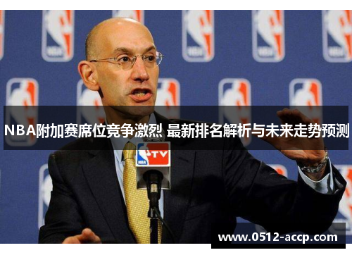 NBA附加赛席位竞争激烈 最新排名解析与未来走势预测 NBA附加赛席位竞争激烈 最新排名解析与未来走势预测