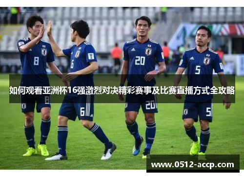如何观看亚洲杯16强激烈对决精彩赛事及比赛直播方式全攻略