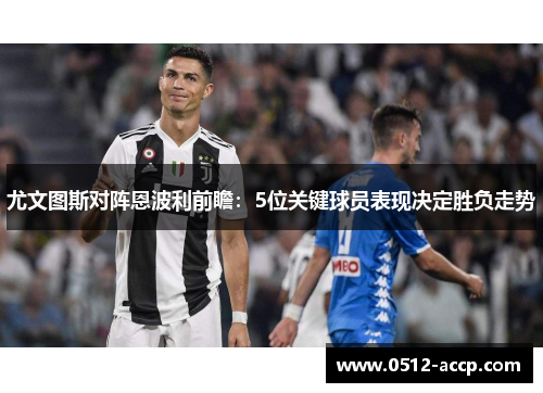 尤文图斯对阵恩波利前瞻:5位关键球员表现决定胜负走势 尤文图斯对阵恩波利前瞻:5位关键球员表现决定胜负走势