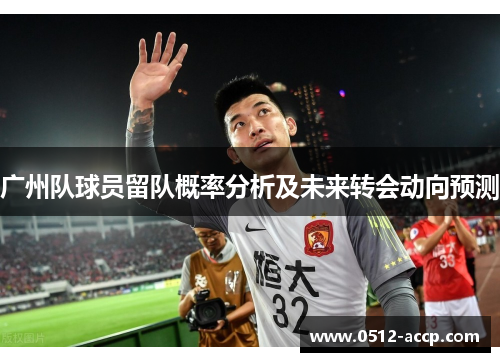 广州队球员留队概率分析及未来转会动向预测