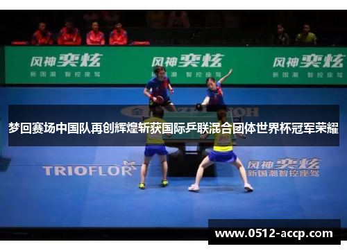 梦回赛场中国队再创辉煌斩获国际乒联混合团体世界杯冠军荣耀