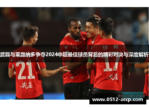 武磊与莱昂纳多争夺2024中超最佳球员背后的精彩对决与深度解析