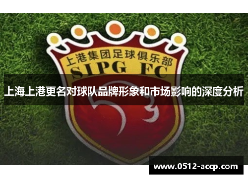 上海上港更名对球队品牌形象和市场影响的深度分析 上海上港更名对球队品牌形象和市场影响的深度分析