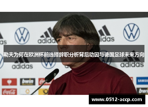 勒夫为何在欧洲杯前选择辞职分析背后动因与德国足球未来方向