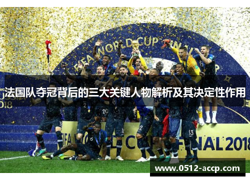 法国队夺冠背后的三大关键人物解析及其决定性作用