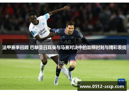 法甲赛季回顾 巴黎圣日耳曼与马赛对决中的震撼时刻与精彩表现