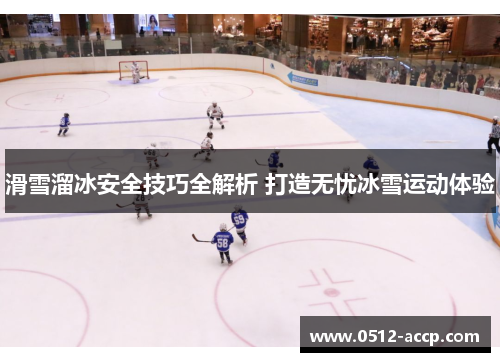 滑雪溜冰安全技巧全解析 打造无忧冰雪运动体验