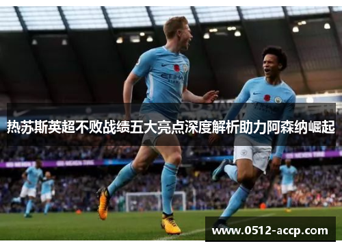 热苏斯英超不败战绩五大亮点深度解析助力阿森纳崛起