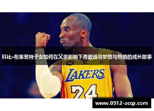 科比·布莱恩特子女如何在父亲影响下勇敢追寻梦想与热情的成长故事 科比·布莱恩特子女如何在父亲影响下勇敢追寻梦想与热情的成长故事