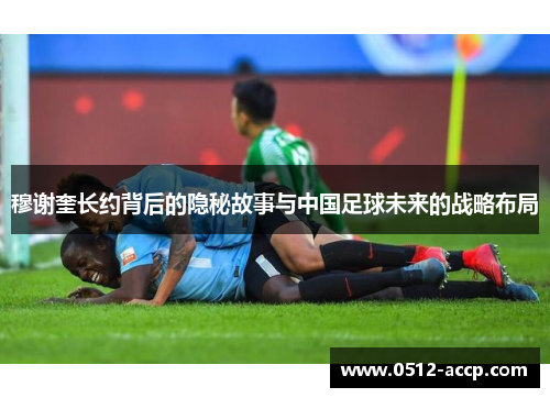 穆谢奎长约背后的隐秘故事与中国足球未来的战略布局 穆谢奎长约背后的隐秘故事与中国足球未来的战略布局