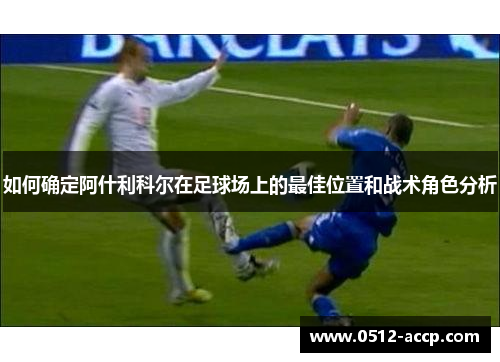 如何确定阿什利科尔在足球场上的最佳位置和战术角色分析