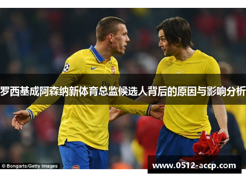 罗西基成阿森纳新体育总监候选人背后的原因与影响分析