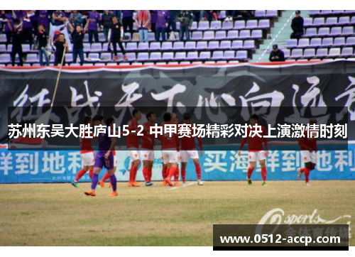 苏州东吴大胜庐山5-2 中甲赛场精彩对决上演激情时刻