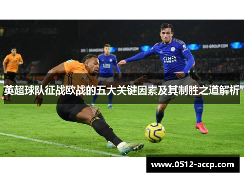 英超球队征战欧战的五大关键因素及其制胜之道解析 英超球队征战欧战的五大关键因素及其制胜之道解析