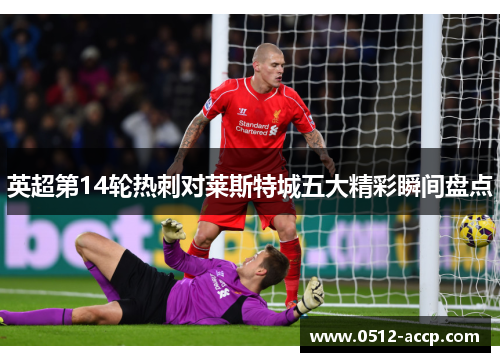 英超第14轮热刺对莱斯特城五大精彩瞬间盘点 英超第14轮热刺对莱斯特城五大精彩瞬间盘点