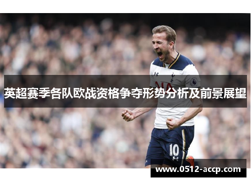 英超赛季各队欧战资格争夺形势分析及前景展望