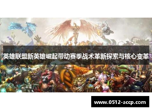 英雄联盟新英雄崛起带动赛季战术革新探索与核心变革 英雄联盟新英雄崛起带动赛季战术革新探索与核心变革