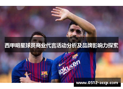 西甲明星球员商业代言活动分析及品牌影响力探索 西甲明星球员商业代言活动分析及品牌影响力探索