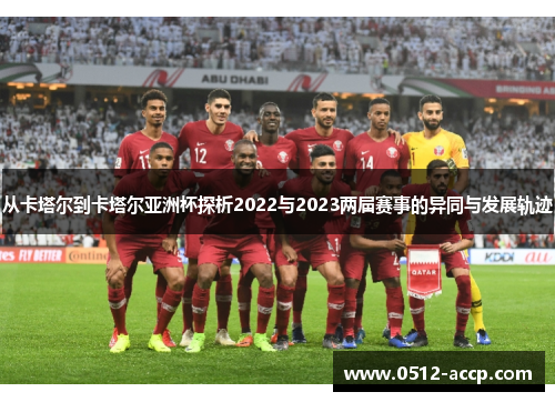从卡塔尔到卡塔尔亚洲杯探析2022与2023两届赛事的异同与发展轨迹 从卡塔尔到卡塔尔亚洲杯探析2022与2023两届赛事的异同与发展轨迹