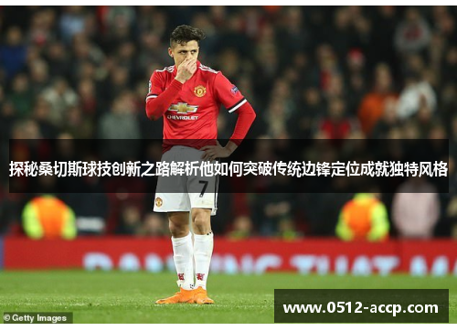 探秘桑切斯球技创新之路解析他如何突破传统边锋定位成就独特风格 探秘桑切斯球技创新之路解析他如何突破传统边锋定位成就独特风格