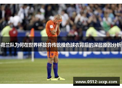 荷兰队为何在世界杯放弃传统橙色球衣背后的深层原因分析