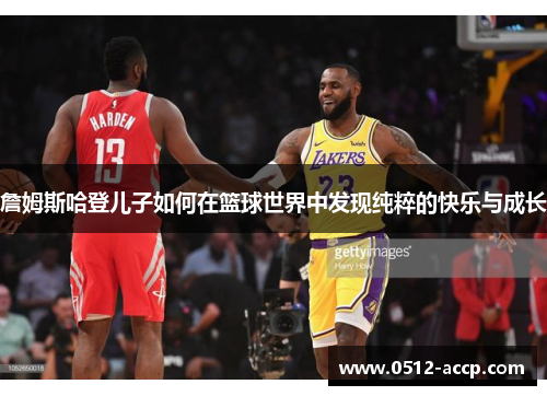 詹姆斯哈登儿子如何在篮球世界中发现纯粹的快乐与成长