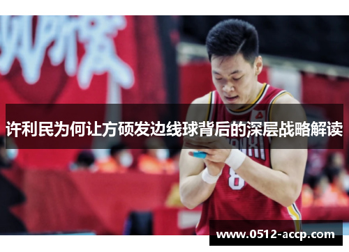 许利民为何让方硕发边线球背后的深层战略解读