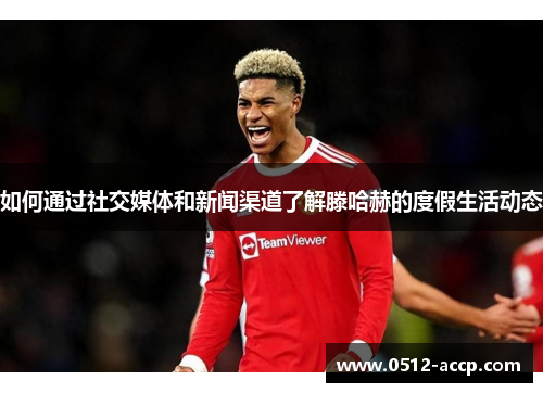 如何通过社交媒体和新闻渠道了解滕哈赫的度假生活动态