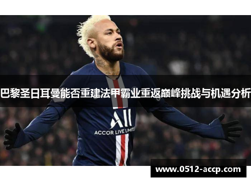 巴黎圣日耳曼能否重建法甲霸业重返巅峰挑战与机遇分析