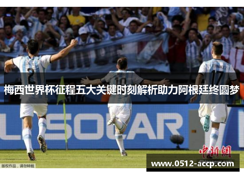 梅西世界杯征程五大关键时刻解析助力阿根廷终圆梦